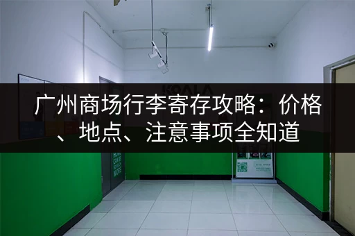 广州商场行李寄存攻略：价格、地点、注意事项全知道