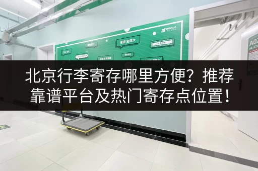 北京行李寄存哪里方便？推荐靠谱平台及热门寄存点位置！