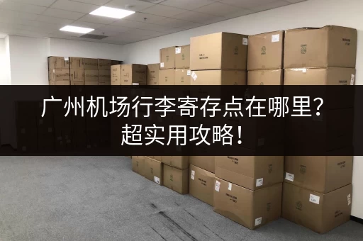 广州机场行李寄存点在哪里？超实用攻略！