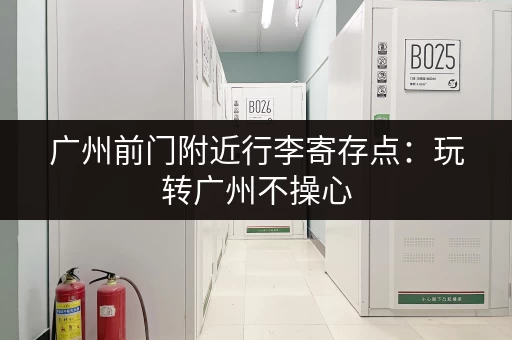 广州前门附近行李寄存点：玩转广州不操心