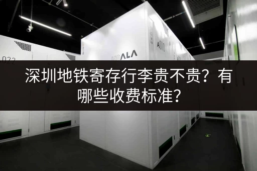深圳地铁寄存行李贵不贵？有哪些收费标准？