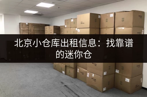 北京小仓库出租信息：找靠谱的迷你仓，就看这篇！