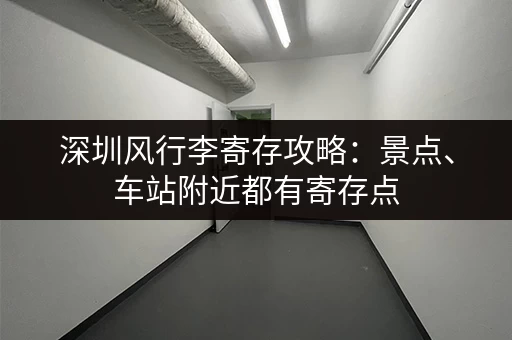 深圳风行李寄存攻略：景点、车站附近都有寄存点，价格实惠又方便