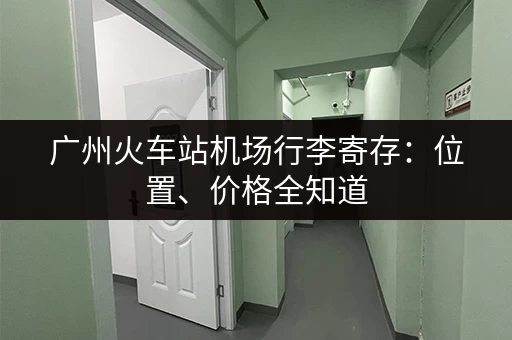 广州火车站机场行李寄存：位置、价格全知道