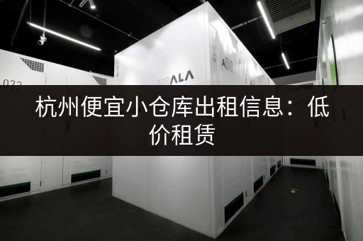 杭州便宜小仓库出租信息：低价租赁，满足您的仓储需求