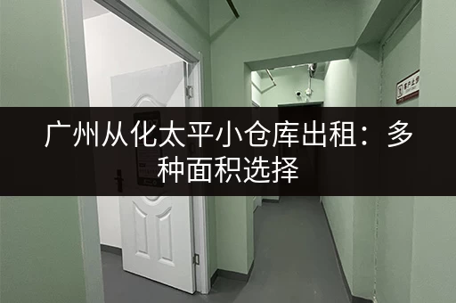 广州从化太平小仓库出租：多种面积选择，拎包入住