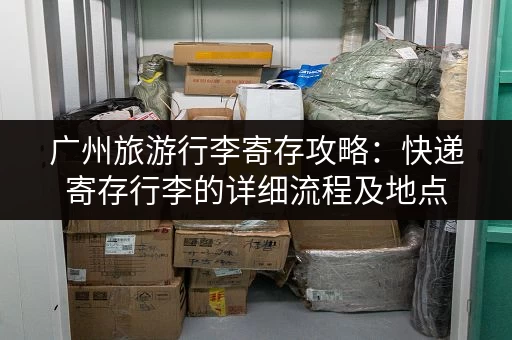 广州旅游行李寄存攻略：快递寄存行李的详细流程及地点