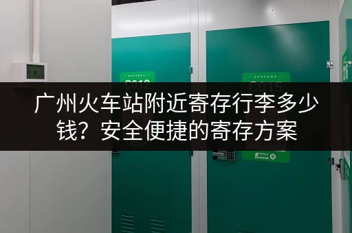 广州火车站附近寄存行李多少钱？安全便捷的寄存方案