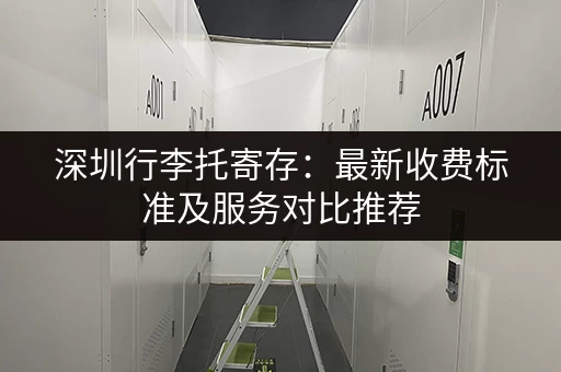 深圳行李托寄存：最新收费标准及服务对比推荐