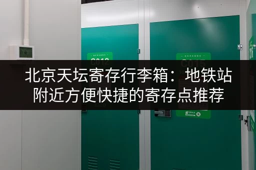 北京天坛寄存行李箱：地铁站附近方便快捷的寄存点推荐