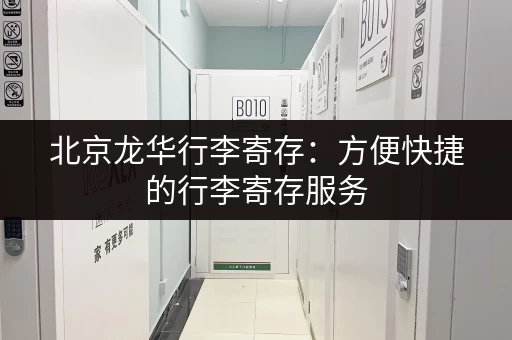 北京龙华行李寄存：方便快捷的行李寄存服务