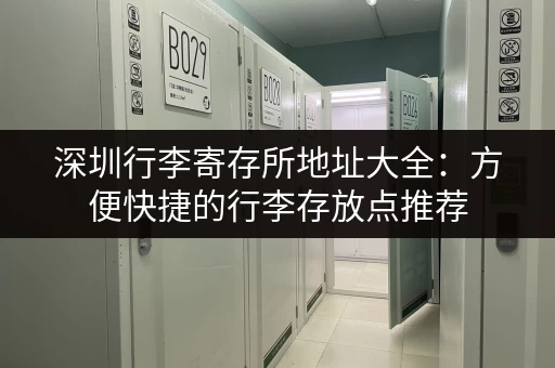 深圳行李寄存所地址大全:方便快捷的行李存放点推荐 深圳行李寄存所地址大全:方便快捷的行李存放点推荐
