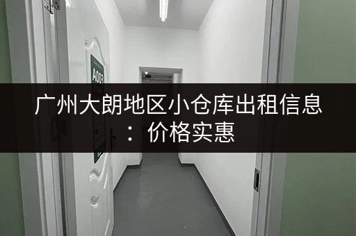 广州大朗地区小仓库出租信息：价格实惠，位置优越