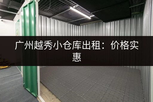 广州越秀小仓库出租：价格实惠，位置优越，方便快捷
