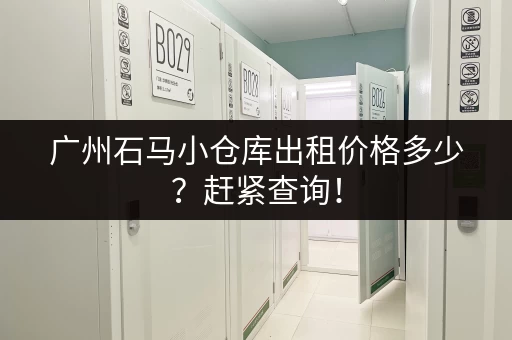 广州石马小仓库出租价格多少？赶紧查询！