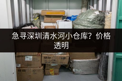 急寻深圳清水河小仓库？价格透明，租金低至多少？