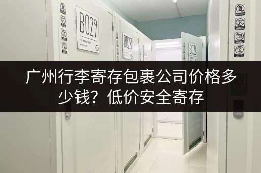 广州行李寄存包裹公司价格多少钱？低价安全寄存
