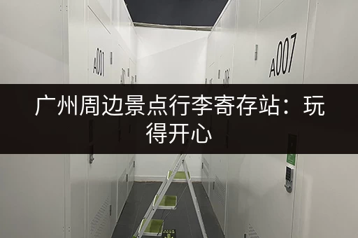 广州周边景点行李寄存站：玩得开心，行李不用愁
