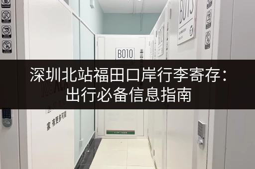 深圳北站福田口岸行李寄存：出行必备信息指南