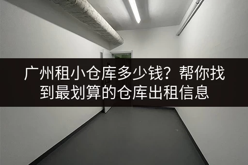 广州租小仓库多少钱？帮你找到最划算的仓库出租信息