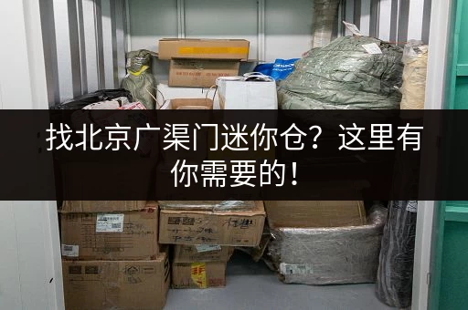 找北京广渠门迷你仓？这里有你需要的！