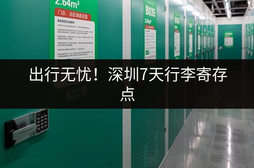 出行无忧！深圳7天行李寄存点，方便快捷又安全！