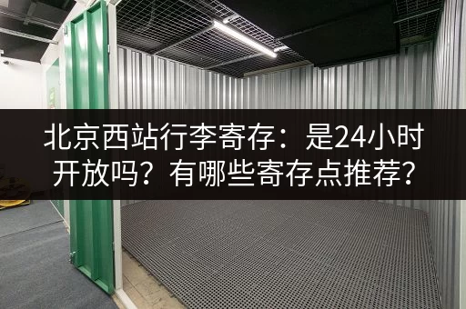 北京西站行李寄存：是24小时开放吗？有哪些寄存点推荐？