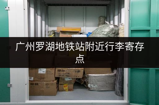 广州罗湖地铁站附近行李寄存点，安全可靠的寄存选择