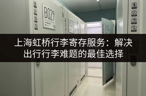 上海虹桥行李寄存服务：解决出行行李难题的最佳选择
