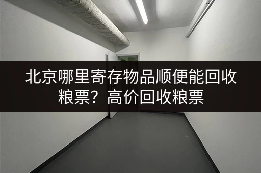 北京哪里寄存物品顺便能回收粮票？高价回收粮票