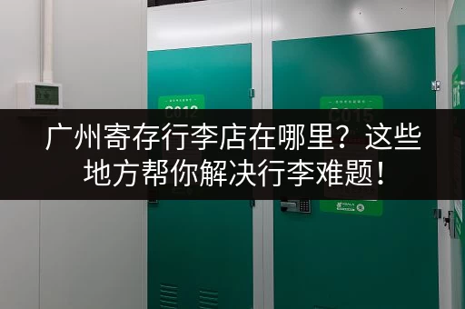 广州寄存行李店在哪里？这些地方帮你解决行李难题！