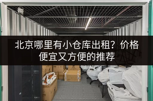 北京哪里有小仓库出租？价格便宜又方便的推荐