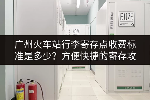 广州火车站行李寄存点收费标准是多少？方便快捷的寄存攻略