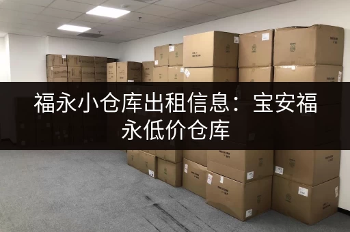 福永小仓库出租信息：宝安福永低价仓库，适合小微企业！