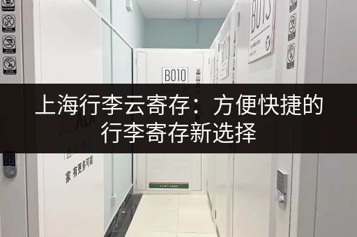 上海行李云寄存：方便快捷的行李寄存新选择