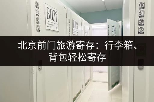 北京前门旅游寄存：行李箱、背包轻松寄存