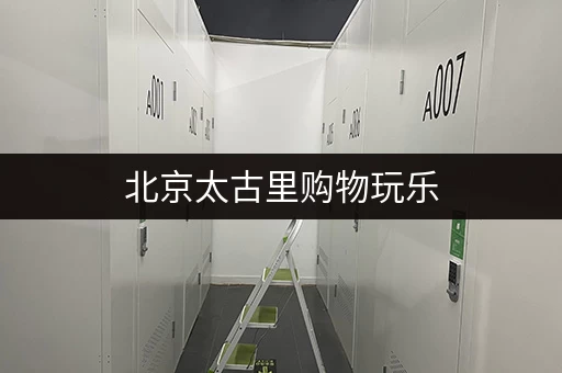 北京太古里购物玩乐，行李寄存怎么解决？超实用攻略