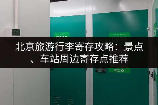 北京旅游行李寄存攻略：景点、车站周边寄存点推荐