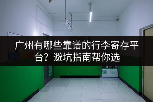 广州有哪些靠谱的行李寄存平台？避坑指南帮你选