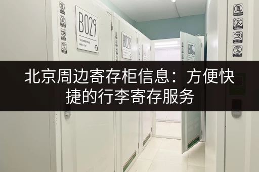 北京周边寄存柜信息：方便快捷的行李寄存服务
