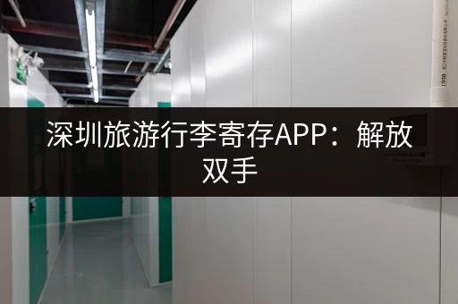深圳旅游行李寄存APP：解放双手，安心游玩