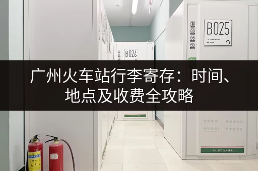 广州火车站行李寄存：时间、地点及收费全攻略