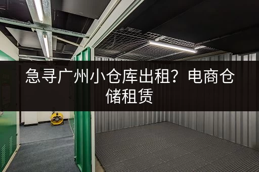 急寻广州小仓库出租？电商仓储租赁，价格优惠