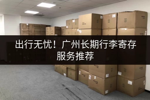 出行无忧！广州长期行李寄存服务推荐