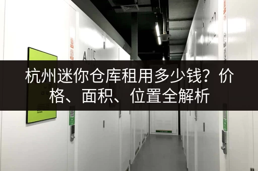 杭州迷你仓库租用多少钱？价格、面积、位置全解析
