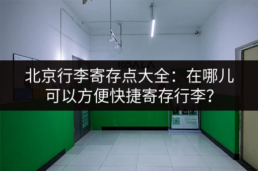 北京行李寄存点大全：在哪儿可以方便快捷寄存行李？