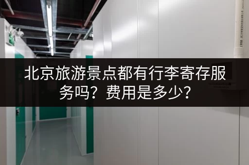 北京旅游景点都有行李寄存服务吗？费用是多少？