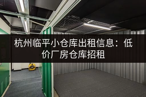 杭州临平小仓库出租信息：低价厂房仓库招租，适合小型企业