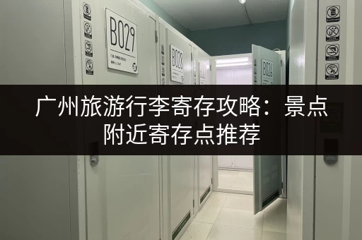 广州旅游行李寄存攻略：景点附近寄存点推荐