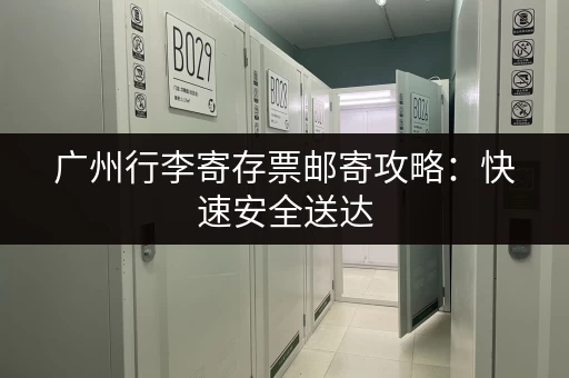 广州行李寄存票邮寄攻略：快速安全送达